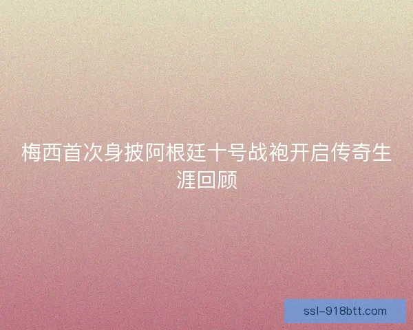 梅西首次身披阿根廷十号战袍开启传奇生涯回顾