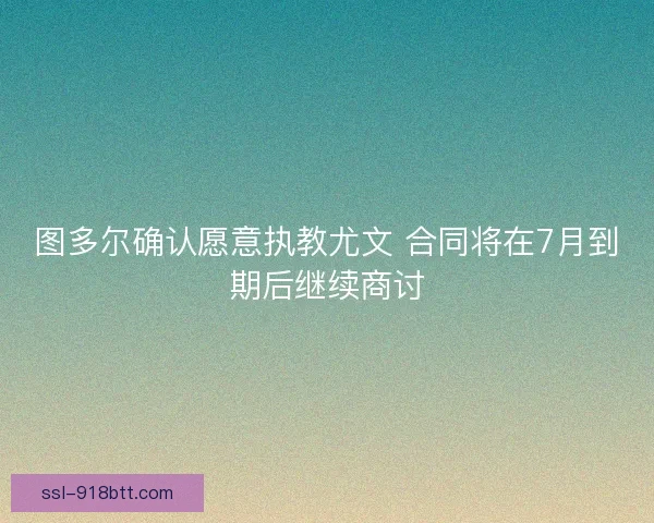 图多尔确认愿意执教尤文 合同将在7月到期后继续商讨